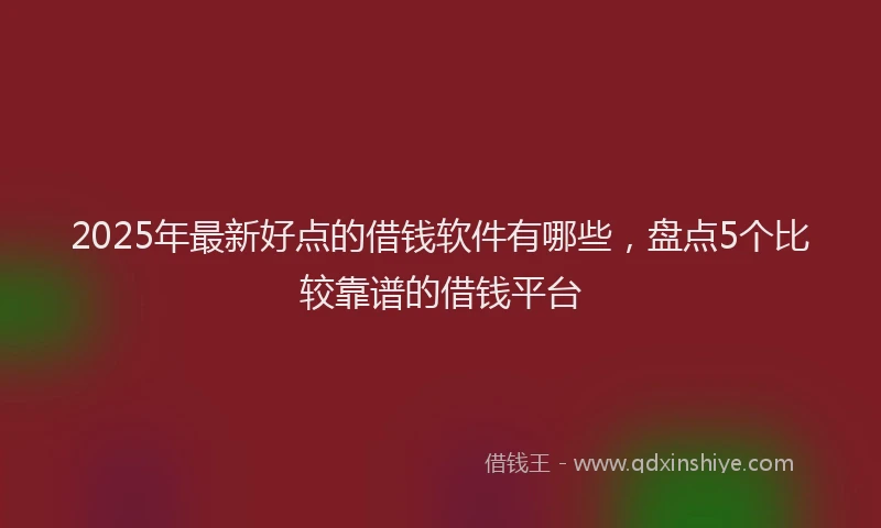 2025年最新好点的借钱软件有哪些，盘点5个比较靠谱的借钱平台