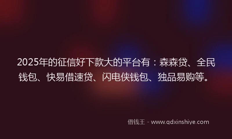 2025年的征信好下款大的平台有：森森贷、全民钱包、快易借速贷、闪电侠钱包、独品易购等。