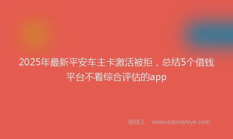 2025年最新平安车主卡激活被拒，总结5个借钱平台不看综合评估的app
