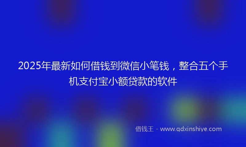 2025年最新如何借钱到微信小笔钱，整合五个手机支付宝小额贷款的软件