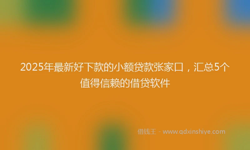 2025年最新好下款的小额贷款张家口，汇总5个值得信赖的借贷软件