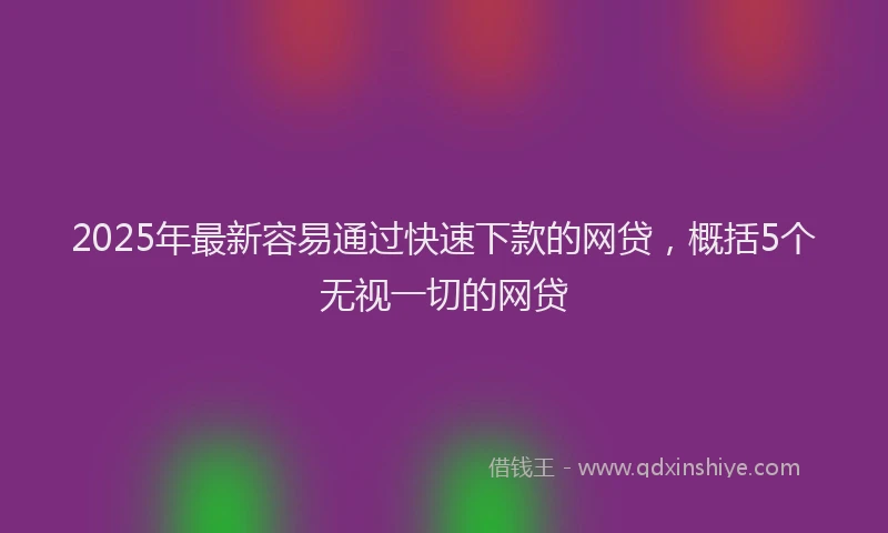 2025年最新容易通过快速下款的网贷，概括5个无视一切的网贷