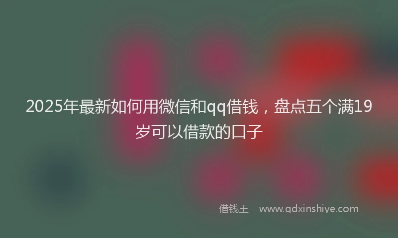 2025年最新如何用微信和qq借钱，盘点五个满19岁可以借款的口子