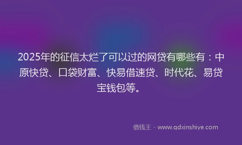 2025年的征信太烂了可以过的网贷有哪些有：中原快贷、口袋财富、快易借速贷、时代花、易贷宝钱包等。