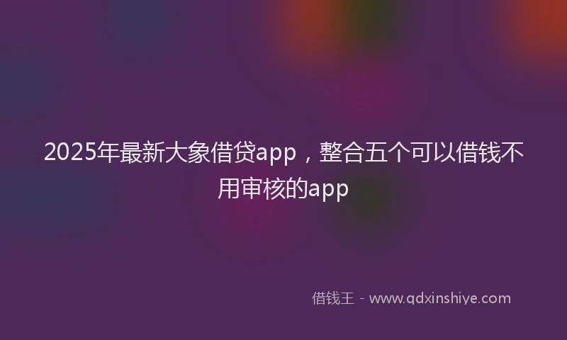2025年最新大象借贷app，整合五个可以借钱不用审核的app