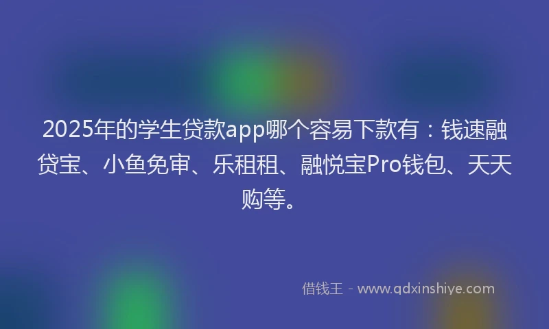 2025年的学生贷款app哪个容易下款有：钱速融贷宝、小鱼免审、乐租租、融悦宝Pro钱包、天天购等。