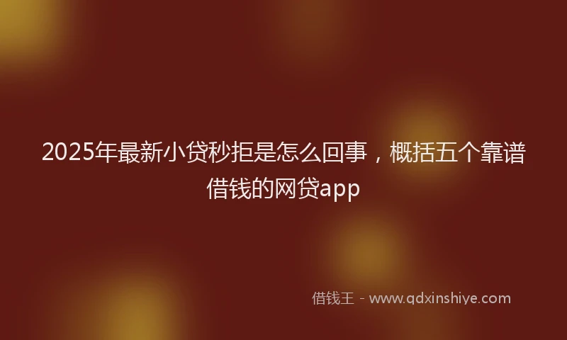 2025年最新小贷秒拒是怎么回事，概括五个靠谱借钱的网贷app