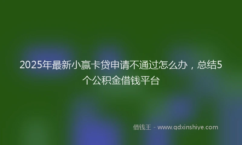 2025年最新小赢卡贷申请不通过怎么办，总结5个公积金借钱平台