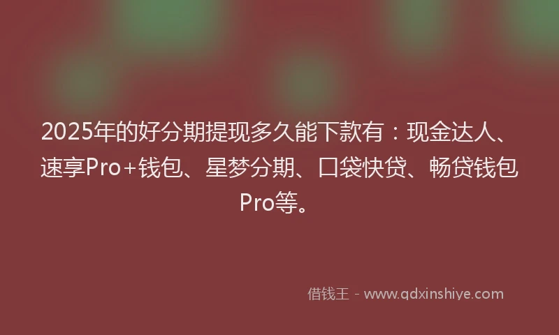 2025年的好分期提现多久能下款有：现金达人、速享Pro+钱包、星梦分期、口袋快贷、畅贷钱包Pro等。