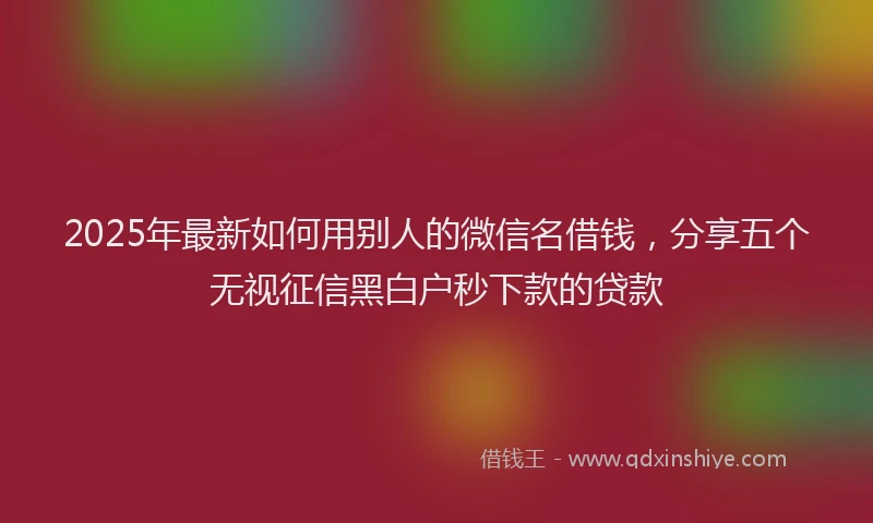 2025年最新如何用别人的微信名借钱，分享五个无视征信黑白户秒下款的贷款