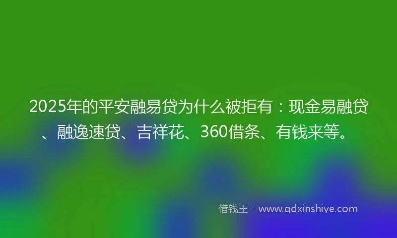 2025年的平安融易贷为什么被拒有：现金易融贷、融逸速贷、吉祥花、360借条、有钱来等。