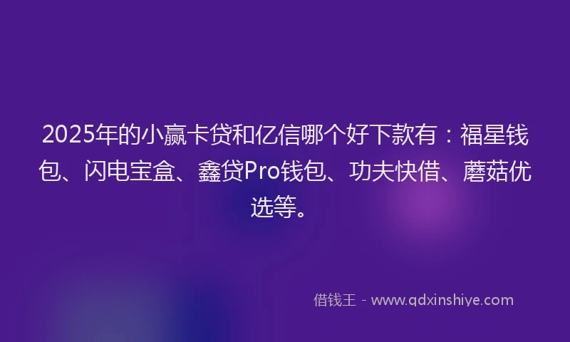 2025年的小赢卡贷和亿信哪个好下款有：福星钱包、闪电宝盒、鑫贷Pro钱包、功夫快借、蘑菇优选等。