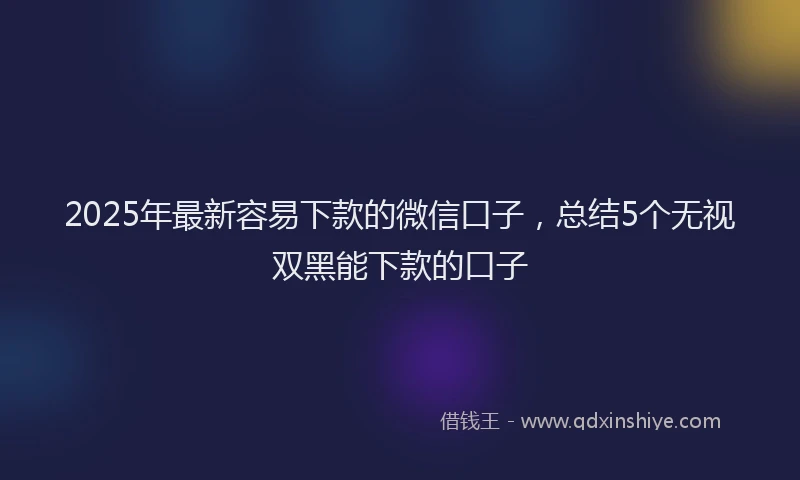 2025年最新容易下款的微信口子，总结5个无视双黑能下款的口子