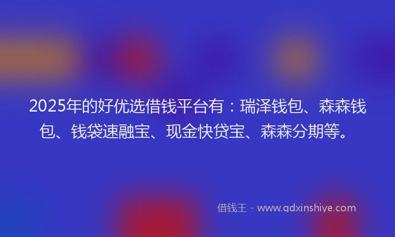 2025年的好优选借钱平台有：瑞泽钱包、森森钱包、钱袋速融宝、现金快贷宝、森森分期等。