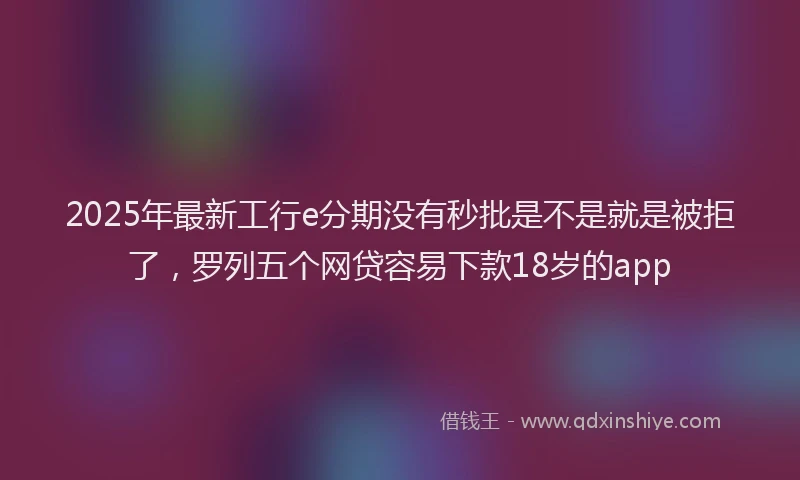2025年最新工行e分期没有秒批是不是就是被拒了，罗列五个网贷容易下款18岁的app