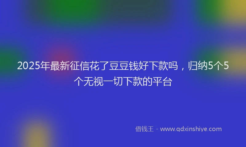 2025年最新征信花了豆豆钱好下款吗，归纳5个5个无视一切下款的平台