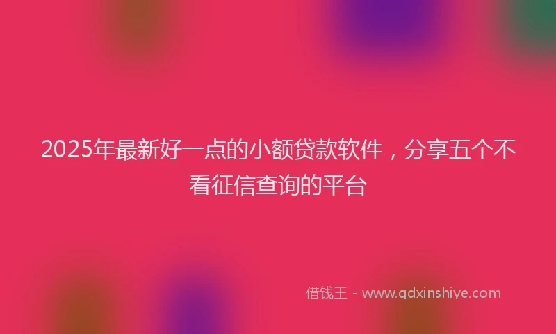 2025年最新好一点的小额贷款软件，分享五个不看征信查询的平台
