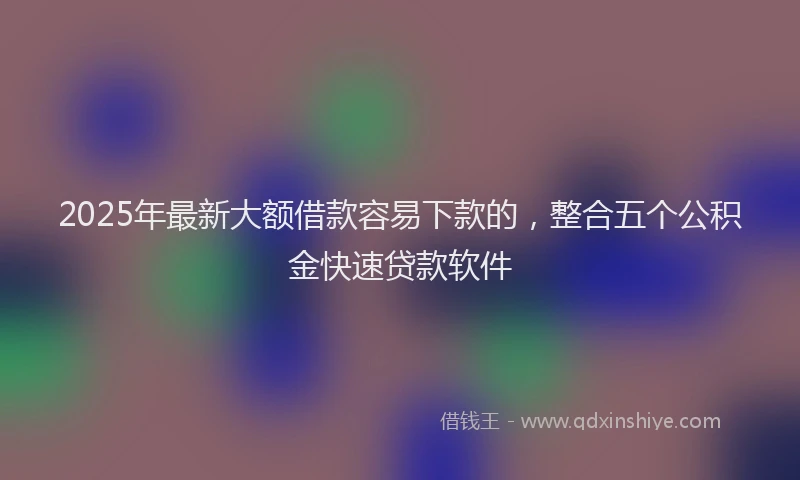 2025年最新大额借款容易下款的，整合五个公积金快速贷款软件