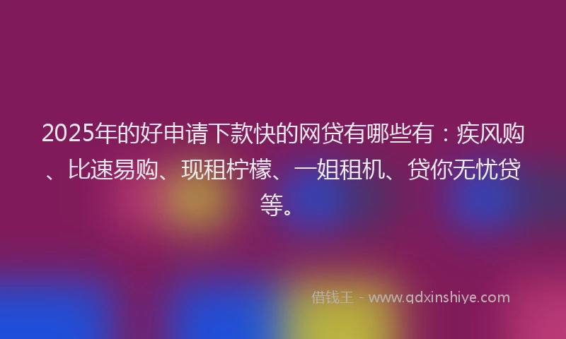 2025年的好申请下款快的网贷有哪些有：疾风购、比速易购、现租柠檬、一姐租机、贷你无忧贷等。