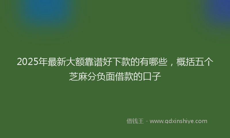 2025年最新大额靠谱好下款的有哪些，概括五个芝麻分负面借款的口子