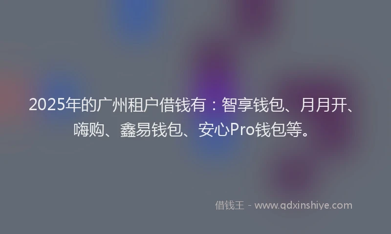 2025年的广州租户借钱有：智享钱包、月月开、嗨购、鑫易钱包、安心Pro钱包等。