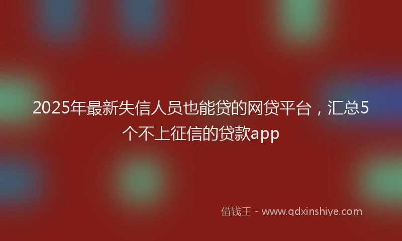 2025年最新失信人员也能贷的网贷平台，汇总5个不上征信的贷款app