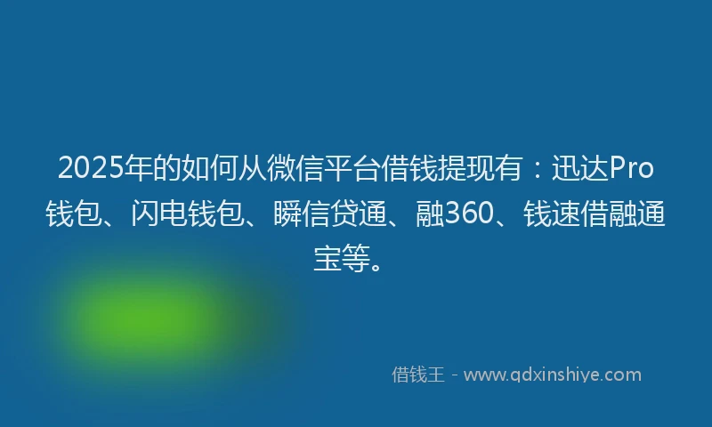 2025年的如何从微信平台借钱提现有：迅达Pro钱包、闪电钱包、瞬信贷通、融360、钱速借融通宝等。