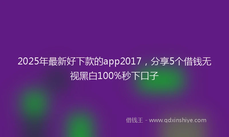 2025年最新好下款的app2017，分享5个借钱无视黑白100%秒下口子