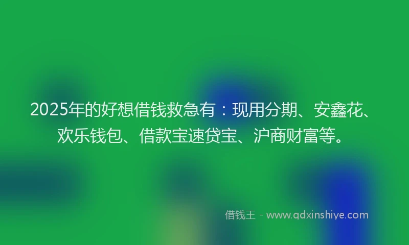2025年的好想借钱救急有：现用分期、安鑫花、欢乐钱包、借款宝速贷宝、沪商财富等。