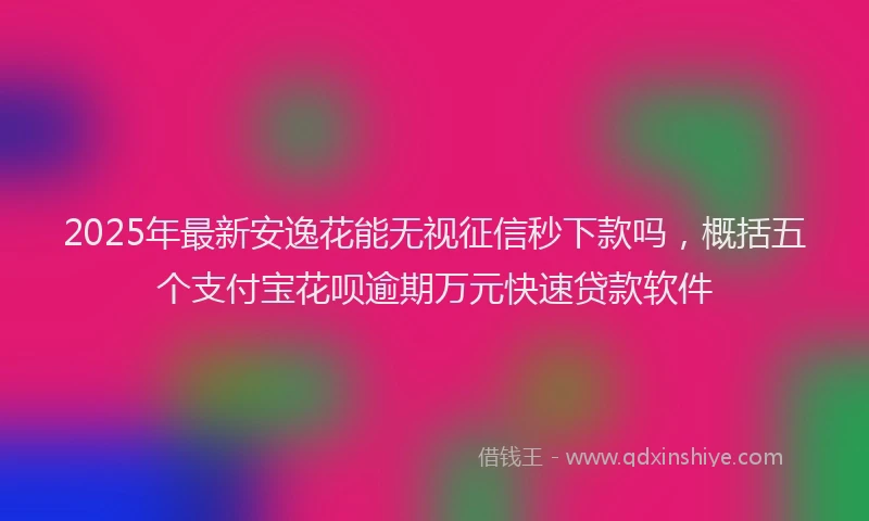 2025年最新安逸花能无视征信秒下款吗，概括五个支付宝花呗逾期万元快速贷款软件
