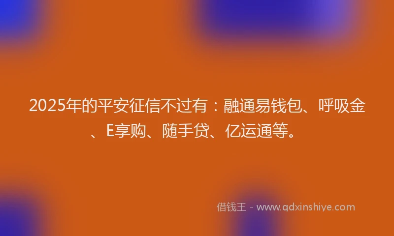 2025年的平安征信不过有：融通易钱包、呼吸金、E享购、随手贷、亿运通等。