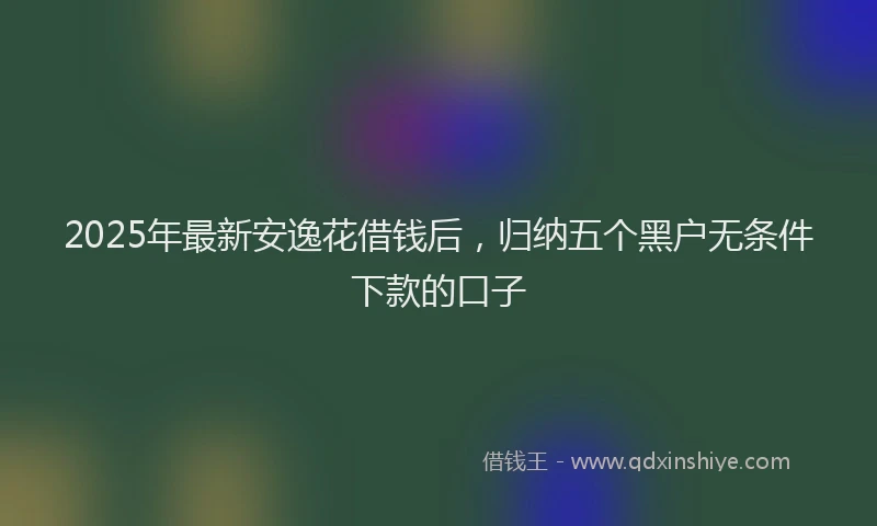 2025年最新安逸花借钱后，归纳五个黑户无条件下款的口子