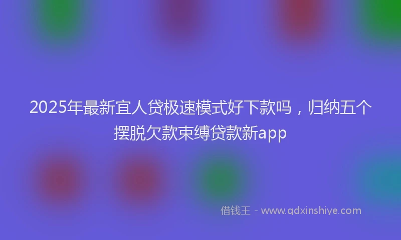 2025年最新宜人贷极速模式好下款吗，归纳五个摆脱欠款束缚贷款新app