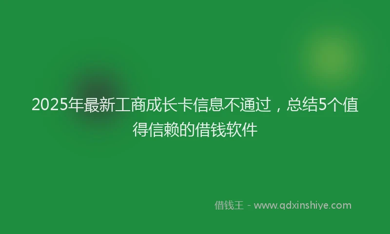 2025年最新工商成长卡信息不通过，总结5个值得信赖的借钱软件