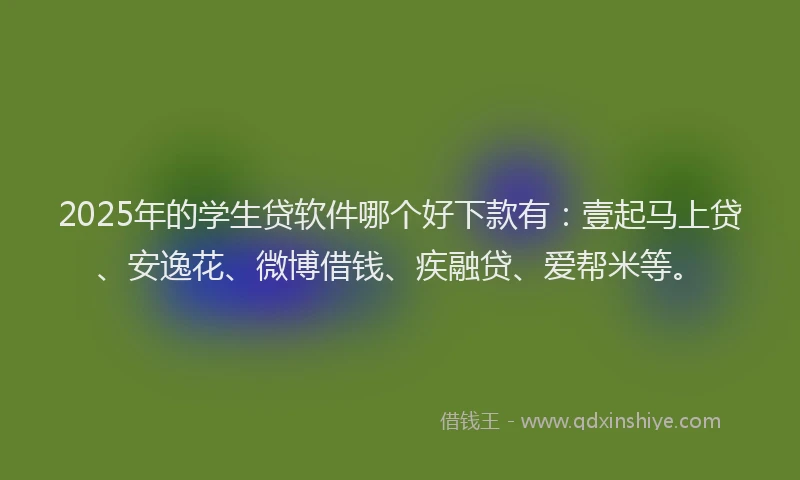 2025年的学生贷软件哪个好下款有：壹起马上贷、安逸花、微博借钱、疾融贷、爱帮米等。