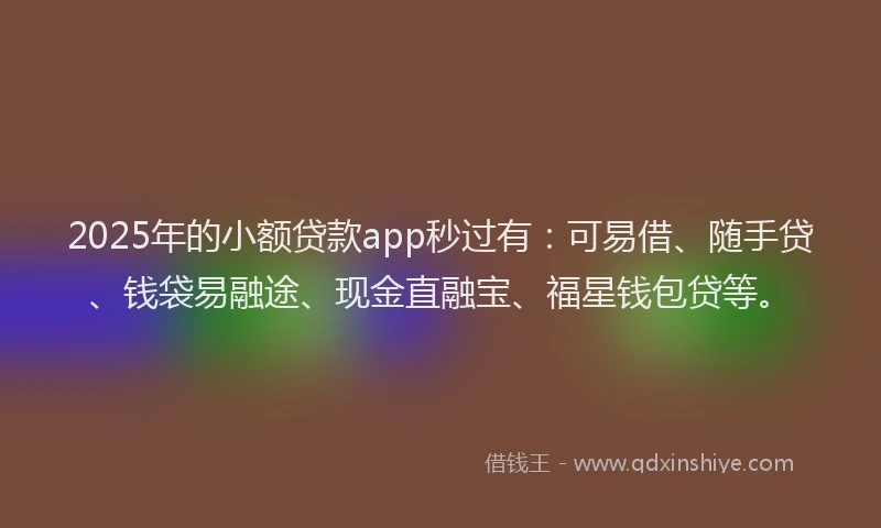 2025年的小额贷款app秒过有：可易借、随手贷、钱袋易融途、现金直融宝、福星钱包贷等。