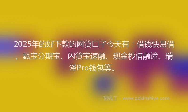 2025年的好下款的网贷口子今天有：借钱快易借、甄宝分期宝、闪贷宝速融、现金秒借融途、瑞泽Pro钱包等。