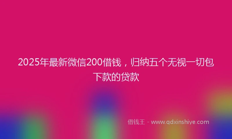 2025年最新微信200借钱，归纳五个无视一切包下款的贷款