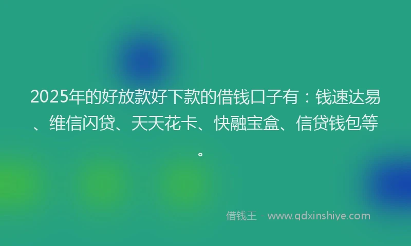 2025年的好放款好下款的借钱口子有：钱速达易、维信闪贷、天天花卡、快融宝盒、信贷钱包等。