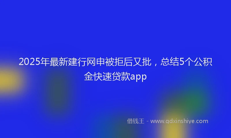 2025年最新建行网申被拒后又批，总结5个公积金快速贷款app