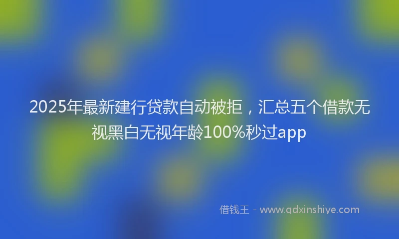 2025年最新建行贷款自动被拒，汇总五个借款无视黑白无视年龄100%秒过app