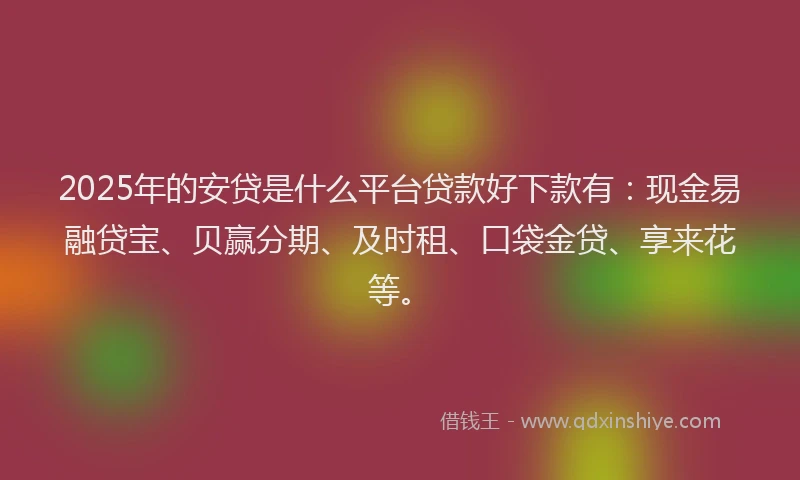 2025年的安贷是什么平台贷款好下款有：现金易融贷宝、贝赢分期、及时租、口袋金贷、享来花等。