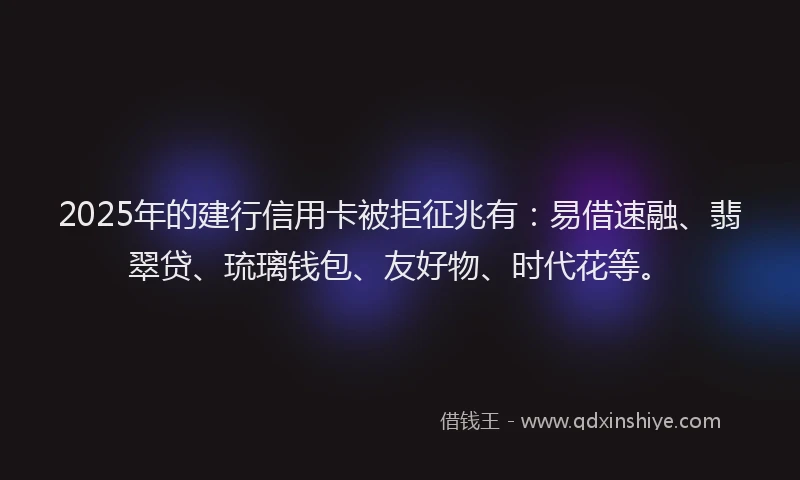 2025年的建行信用卡被拒征兆有：易借速融、翡翠贷、琉璃钱包、友好物、时代花等。