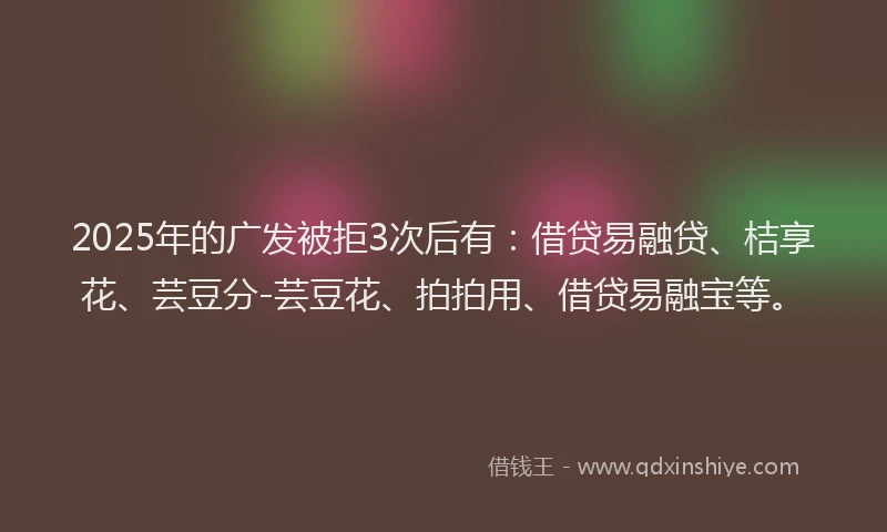 2025年的广发被拒3次后有：借贷易融贷、桔享花、芸豆分-芸豆花、拍拍用、借贷易融宝等。