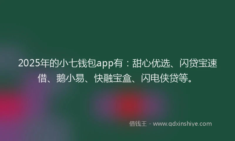 2025年的小七钱包app有：甜心优选、闪贷宝速借、鹅小易、快融宝盒、闪电侠贷等。