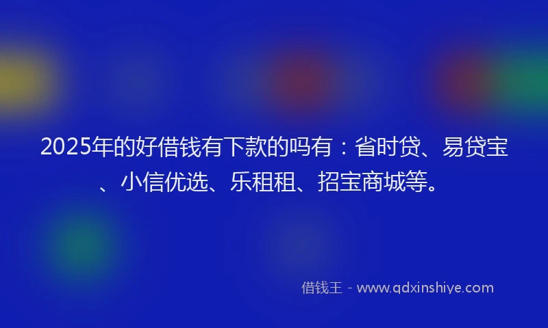 2025年的好借钱有下款的吗有：省时贷、易贷宝、小信优选、乐租租、招宝商城等。