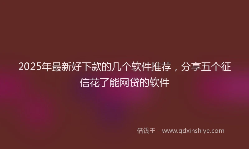 2025年最新好下款的几个软件推荐，分享五个征信花了能网贷的软件