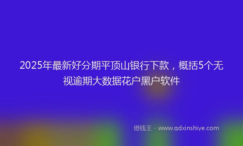 2025年最新好分期平顶山银行下款，概括5个无视逾期大数据花户黑户软件
