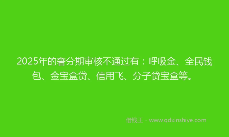 2025年的奢分期审核不通过有：呼吸金、全民钱包、金宝盒贷、信用飞、分子贷宝盒等。