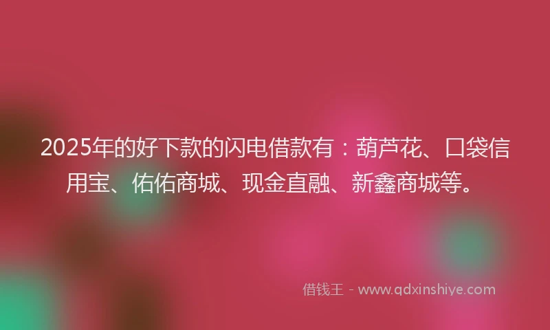 2025年的好下款的闪电借款有：葫芦花、口袋信用宝、佑佑商城、现金直融、新鑫商城等。